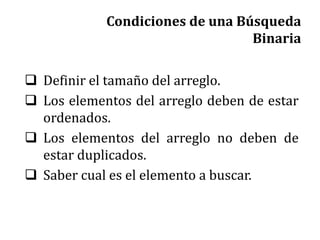 Condiciones de una Búsqueda
Binaria
 Definir el tamaño del arreglo.
 Los elementos del arreglo deben de estar
ordenados.
 Los elementos del arreglo no deben de
estar duplicados.
 Saber cual es el elemento a buscar.
 