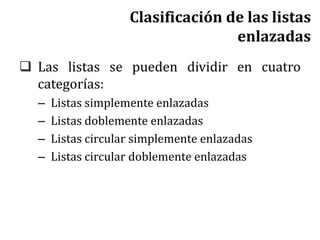 Clasificación de las listas
enlazadas
 Las listas se pueden dividir en cuatro
categorías:
– Listas simplemente enlazadas
– Listas doblemente enlazadas
– Listas circular simplemente enlazadas
– Listas circular doblemente enlazadas
 