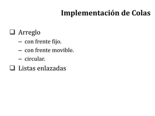 Implementación de Colas
 Arreglo
– con frente fijo.
– con frente movible.
– circular.
 Listas enlazadas
 