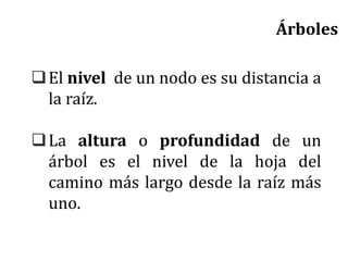 El nivel de un nodo es su distancia a
la raíz.
La altura o profundidad de un
árbol es el nivel de la hoja del
camino más largo desde la raíz más
uno.
Árboles
 