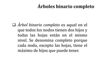 Árbol binario completo es aquel en el
que todos los nodos tienen dos hijos y
todas las hojas están en el mismo
nivel. Se denomina completo porque
cada nodo, excepto las hojas, tiene el
máximo de hijos que puede tener.
Árboles binario completo
 