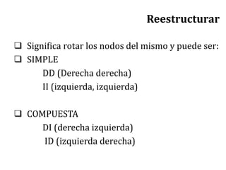 Reestructurar
 Significa rotar los nodos del mismo y puede ser:
 SIMPLE
DD (Derecha derecha)
II (izquierda, izquierda)
 COMPUESTA
DI (derecha izquierda)
ID (izquierda derecha)
 