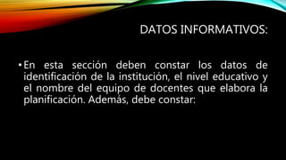 DATOS INFORMATIVOS:
•En esta sección deben constar los datos de
identificación de la institución, el nivel educativo y
el nombre del equipo de docentes que elabora la
planificación. Además, debe constar:
 