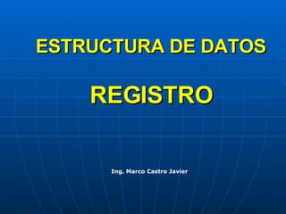 ESTRUCTURA DE DATOS REGISTRO Ing. Marco Castro Javier 