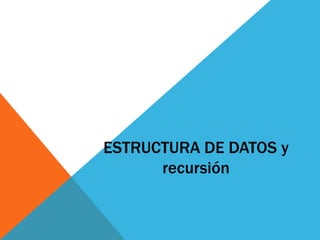 ESTRUCTURA DE DATOS y
recursión
 