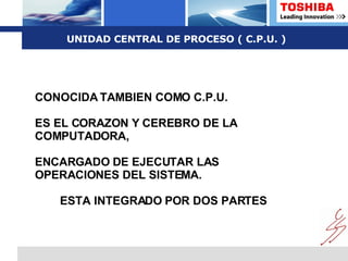 UNIDAD CENTRAL DE PROCESO ( C.P.U. ) CONOCIDA TAMBIEN COMO C.P.U. ES EL CORAZON Y CEREBRO DE LA COMPUTADORA, ENCARGADO DE EJECUTAR LAS OPERACIONES DEL SISTEMA. ESTA INTEGRADO POR DOS PARTES 