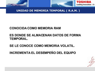 UNIDAD DE MEMORIA TEMPORAL ( R.A.M. ) CONOCIDA COMO MEMORIA RAM ES DONDE SE ALMACENAN DATOS DE FORMA TEMPORAL. SE LE CONOCE COMO MEMORIA VOLATIL. INCREMENTA EL DESEMPEÑO DEL EQUIPO 