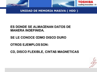 UNIDAD DE MEMORIA MASIVA ( HDD ) ES DONDE SE ALMACENAN DATOS DE MANERA INDEFINIDA. SE LE CONOCE COMO DISCO DURO  OTROS EJEMPLOS SON: CD, DISCO FLEXIBLE, CINTAS MAGNETICAS 