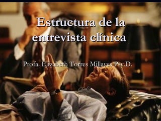 Estructura de la entrevista clínica  Profa. Elizabeth Torres Millayes Psy.D.  
