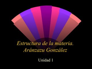 Estructura de la materia. Aránzazu González Unidad 1  