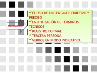 EL USO DE UN LENGUAJE OBJETIVO Y
PRECISO
LA UTILIZACIÓN DE TÉRMINOS
TÉCNICOS
REGISTRO FORMAL
TERCERA PERSONA
VERBOS EN MODO INDICATIVO.
EL USO DE UN LENGUAJE OBJETIVO Y
PRECISO
LA UTILIZACIÓN DE TÉRMINOS
TÉCNICOS
REGISTRO FORMAL
TERCERA PERSONA
VERBOS EN MODO INDICATIVO.
MONOGRAFÍA
18
 