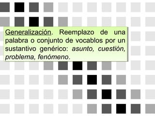 Generalización. Reemplazo de una
palabra o conjunto de vocablos por un
sustantivo genérico: asunto, cuestión,
problema, fenómeno.
Generalización. Reemplazo de una
palabra o conjunto de vocablos por un
sustantivo genérico: asunto, cuestión,
problema, fenómeno.
 