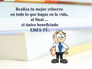 Realiza tu mejor esfuerzo
en todo lo que hagas en la vida,
           al final…
      el único beneficiado
           ERES TÚ.
 