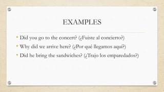 EXAMPLES
• Did you go to the concert? (¿Fuiste al concierto?)
• Why did we arrive here? (¿Por qué llegamos aquí?)
• Did he bring the sandwiches? (¿Trajo los emparedados?)
 