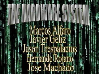 THE HARDWARE SYSTEM Marcos Alfaro Javier Geliz Jason Trespalacios Hernando Rojano Jose Machado 