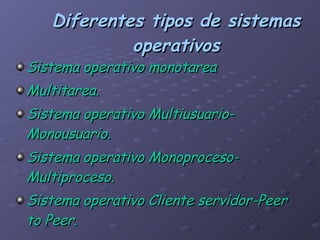 Diferentes tipos de sistemas operativos Sistema operativo monotarea Multitarea. Sistema operativo Multiusuario-Monousuario. Sistema operativo Monoproceso-Multiproceso. Sistema operativo Cliente servidor-Peer  to Peer. 