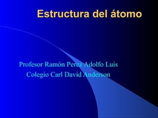 Estructura del átomoEstructura del átomo
Profesor Ramón Perez Adolfo Luis
Colegio Carl David Anderson
 