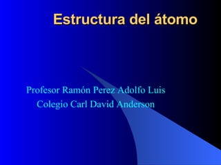 Estructura del átomo Profesor  Ramón Perez Adolfo Luis Colegio Carl David Anderson 