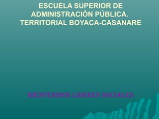 ESCUELA SUPERIOR DE
ADMINISTRACIÓN PÚBLICA.
TERRITORIAL BOYACA-CASANARE
BIENVENIDOS LIDERES SOCIALES
 