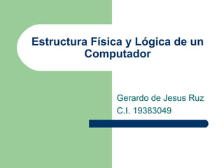 Estructura Física y Lógica de un Computador Gerardo de Jesus Ruz C.I. 19383049 