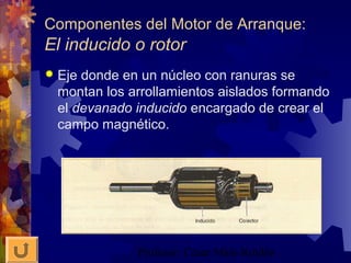 Profesor: César Malo Roldán
Componentes del Motor de Arranque:
El inducido o rotor
 Eje donde en un núcleo con ranuras se
montan los arrollamientos aislados formando
el devanado inducido encargado de crear el
campo magnético.
 