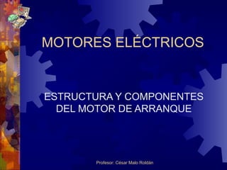 Profesor: César Malo Roldán
MOTORES ELÉCTRICOS
ESTRUCTURA Y COMPONENTES
DEL MOTOR DE ARRANQUE
 