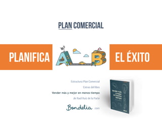 Plan comercial
planifica el éxito
.com
Estructura Plan Comercial
Extras del libro
Vender más y mejor en menos tiempo
de Raúl Ruiz de la Parte
 