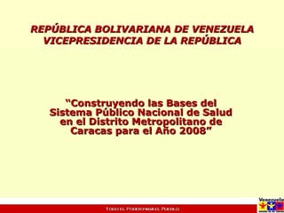 REPÚBLICA BOLIVARIANA DE VENEZUELA VICEPRESIDENCIA DE LA REPÚBLICA “ Construyendo las Bases del Sistema Público Nacional de Salud en el Distrito Metropolitano de Caracas para el Año 2008” 