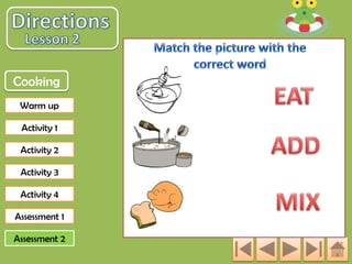 Cooking
Warm up

Activity 1
Activity 2
Activity 3
Activity 4
Assessment 1
Assessment 2

 