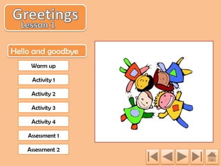 Hello and goodbye
Warm up
Activity 1
Activity 2
Activity 3
Activity 4
Assessment 1
Assessment 2

 