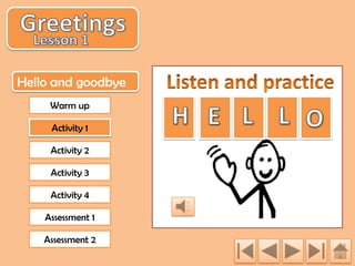 Hello and goodbye
Warm up
Activity 1
Activity 2
Activity 3
Activity 4
Assessment 1
Assessment 2

 