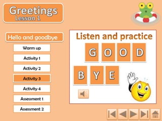 Hello and goodbye
Warm up
Activity 1
Activity 2
Activity 3
Activity 4
Assessment 1
Assessment 2

 