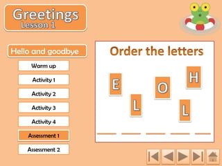 Hello and goodbye
Warm up
Activity 1
Activity 2
Activity 3
Activity 4
Assessment 1
Assessment 2

 