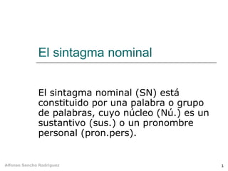 El sintagma nominal El sintagma nominal (SN) está constituido por una palabra o grupo de palabras, cuyo núcleo (Nú.) es un sustantivo (sus.) o un pronombre personal (pron.pers). 