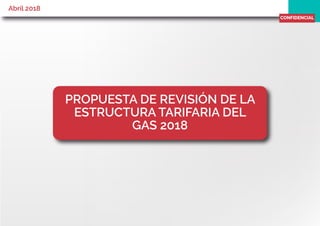 Abril 2018
PROPUESTA DE REVISIÓN DE LA
ESTRUCTURA TARIFARIA DEL
GAS 2018
CONFIDENCIAL
 