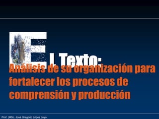Prof. (MSc. José Gregorio López Loyo
L Texto:
Análisis de su organización para
fortalecer los procesos de
comprensión y producción
 