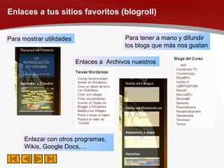 Enlaces a tus sitios favoritos (blogroll) Para tener a mano y difundir los blogs que más nos gustan Para mostrar utilidades Enlaces a  Archivos nuestros  Enlazar con otros programas, Wikis, Google Docs,… 