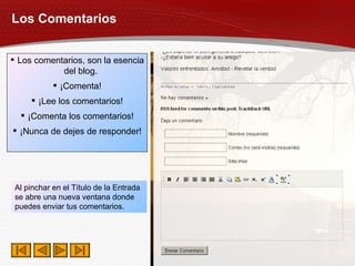 Los Comentarios Los comentarios, son la esencia del blog. ¡Comenta! ¡Lee los comentarios! ¡Comenta los comentarios! ¡Nunca de dejes de responder! Al pinchar en el Título de la Entrada se abre una nueva ventana donde puedes enviar tus comentarios. 