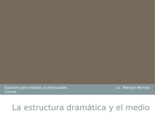 Guiones para medios audiovisuales  Lic. Manuel Monroy Correa La estructura dramática   y el medio 