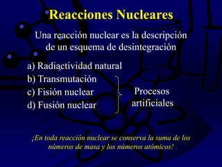 Reacciones Nucleares
a) Radiactividad natural
b) Transmutación
c) Fisión nuclear
d) Fusión nuclear
Procesos
artificiales
¡En toda reacción nuclear se conserva la suma de los
números de masa y los números atómicos!
Una reacción nuclear es la descripción
de un esquema de desintegración
 