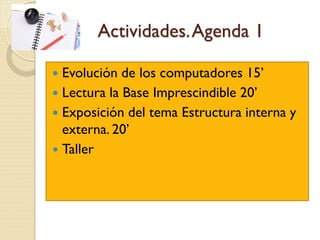 Actividades.Agenda 1
 Evolución de los computadores 15’
 Lectura la Base Imprescindible 20’
 Exposición del tema Estructura interna y
externa. 20’
 Taller
 