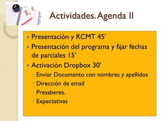 Actividades.Agenda II
 Presentación y RCMT 45’
 Presentación del programa y fijar fechas
de parciales 15’
 Activación Dropbox 30’
◦ Enviar Documento con nombres y apellidos
◦ Dirección de email
◦ Presaberes.
◦ Expectativas
 