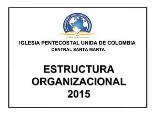 IGLESIA PENTECOSTAL UNIDA DE COLOMBIAIGLESIA PENTECOSTAL UNIDA DE COLOMBIA
CENTRAL SANTA MARTACENTRAL SANTA MARTA
ESTRUCTURAESTRUCTURA
ORGANIZACIONALORGANIZACIONAL
20152015
 