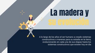 A lo largo de los años el ser humano a creado sistemas
constructivos o maneras para su estadía en la tierra,
evolucionando en cada una de sus etapas hasta los
sistemas constructivos que existen hoy en día
La madera y
su evolución
 