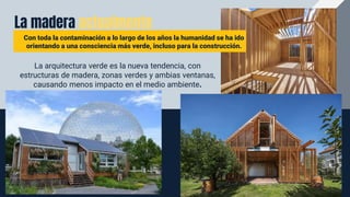 La madera actualmente
VENUS
Con toda la contaminación a lo largo de los años la humanidad se ha ido
orientando a una consciencia más verde, incluso para la construcción.
La arquitectura verde es la nueva tendencia, con
estructuras de madera, zonas verdes y ambias ventanas,
causando menos impacto en el medio ambiente.
 