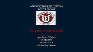 REPUBLICA BOLIVARIANA DE VENEZUELA
MINISTERIO DEL POPULAR PARA LA EDUCACION
UNIVERSIDAD FERMIN TORO
FACULTA DE INGENERIA
CALCULO DE PREDICADOS
Jean Carlos Peñaloza
C.I: 21298566
Sección: SAIA A
Prof: Domingo Méndez
 