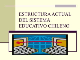 ESTRUCTURA ACTUAL
DEL SISTEMA
EDUCATIVO CHILENO
 