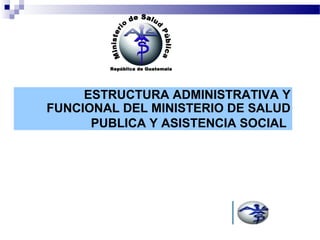 ESTRUCTURA ADMINISTRATIVA Y
FUNCIONAL DEL MINISTERIO DE SALUD
PUBLICA Y ASISTENCIA SOCIAL
 