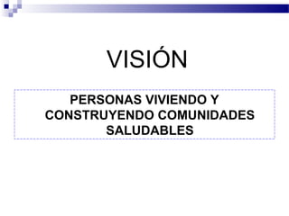 VISIÓN
PERSONAS VIVIENDO Y
CONSTRUYENDO COMUNIDADES
SALUDABLES
 