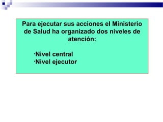 Para ejecutar sus acciones el Ministerio
de Salud ha organizado dos niveles de
atención:
•Nivel central
•Nivel ejecutor
 